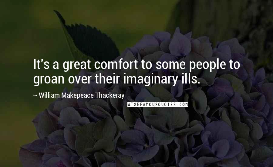 William Makepeace Thackeray Quotes: It's a great comfort to some people to groan over their imaginary ills.