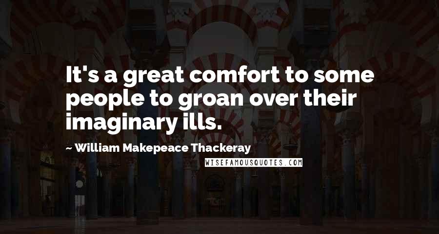 William Makepeace Thackeray Quotes: It's a great comfort to some people to groan over their imaginary ills.