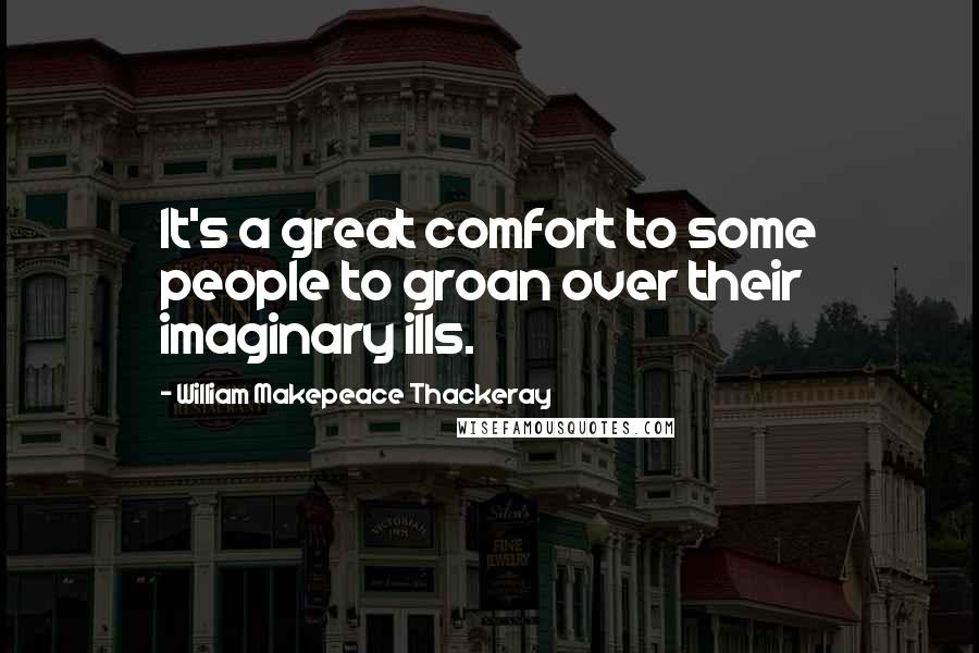 William Makepeace Thackeray Quotes: It's a great comfort to some people to groan over their imaginary ills.