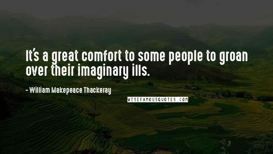 William Makepeace Thackeray Quotes: It's a great comfort to some people to groan over their imaginary ills.