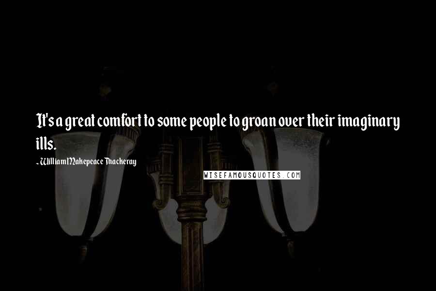 William Makepeace Thackeray Quotes: It's a great comfort to some people to groan over their imaginary ills.