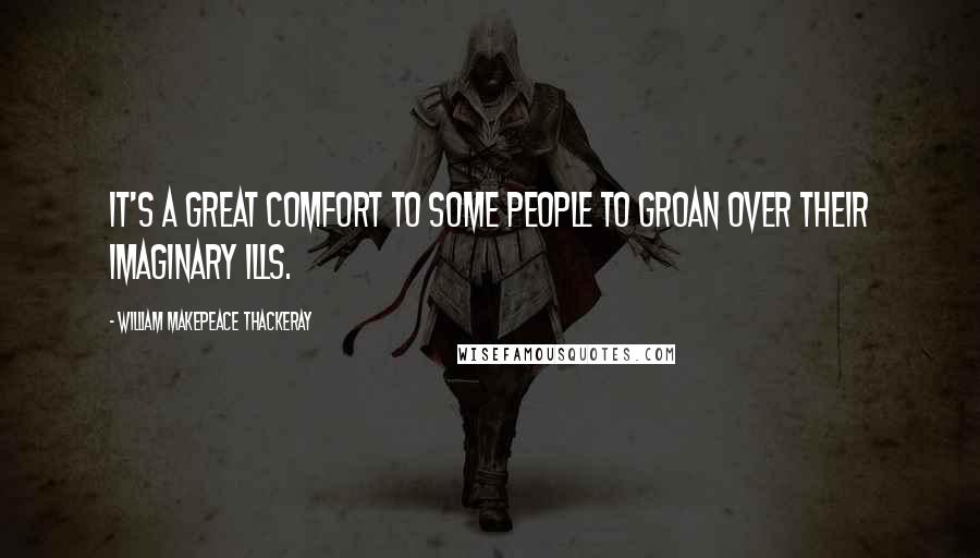 William Makepeace Thackeray Quotes: It's a great comfort to some people to groan over their imaginary ills.