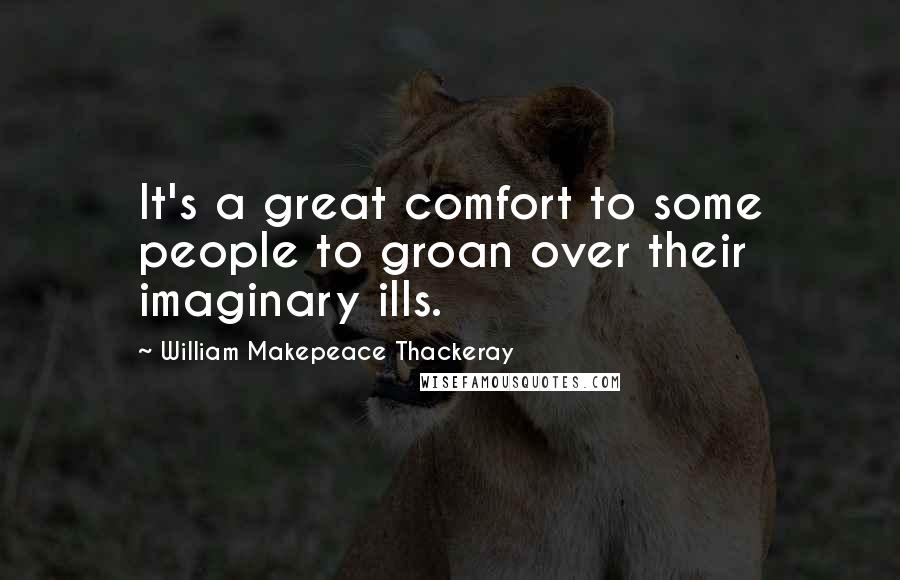 William Makepeace Thackeray Quotes: It's a great comfort to some people to groan over their imaginary ills.