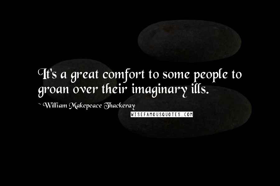 William Makepeace Thackeray Quotes: It's a great comfort to some people to groan over their imaginary ills.