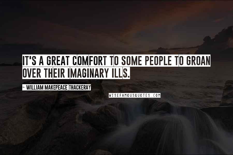 William Makepeace Thackeray Quotes: It's a great comfort to some people to groan over their imaginary ills.