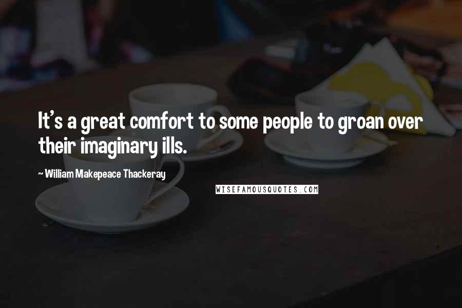 William Makepeace Thackeray Quotes: It's a great comfort to some people to groan over their imaginary ills.