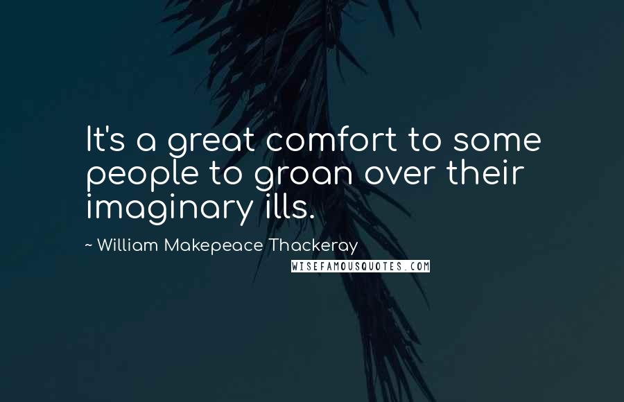 William Makepeace Thackeray Quotes: It's a great comfort to some people to groan over their imaginary ills.