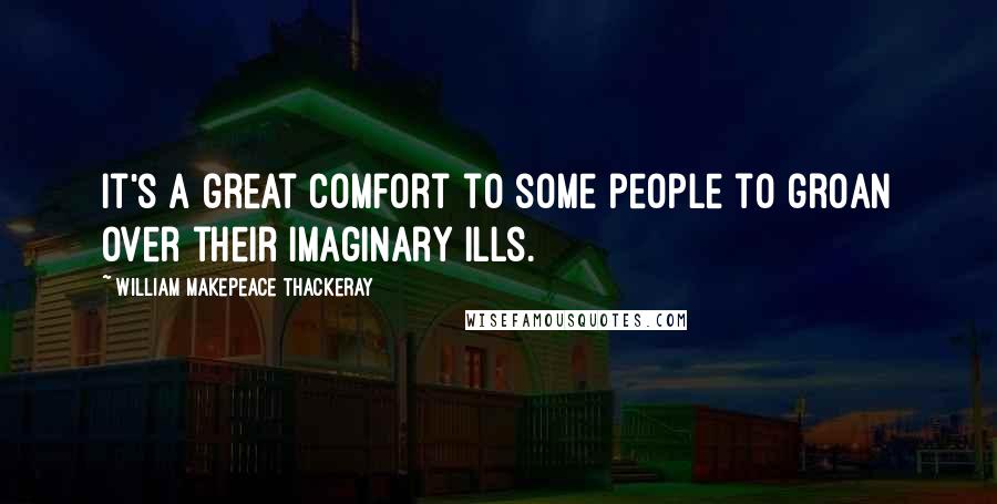William Makepeace Thackeray Quotes: It's a great comfort to some people to groan over their imaginary ills.