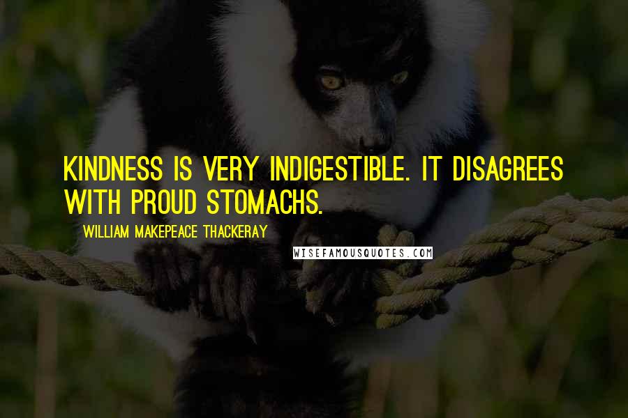 William Makepeace Thackeray Quotes: Kindness is very indigestible. It disagrees with proud stomachs.