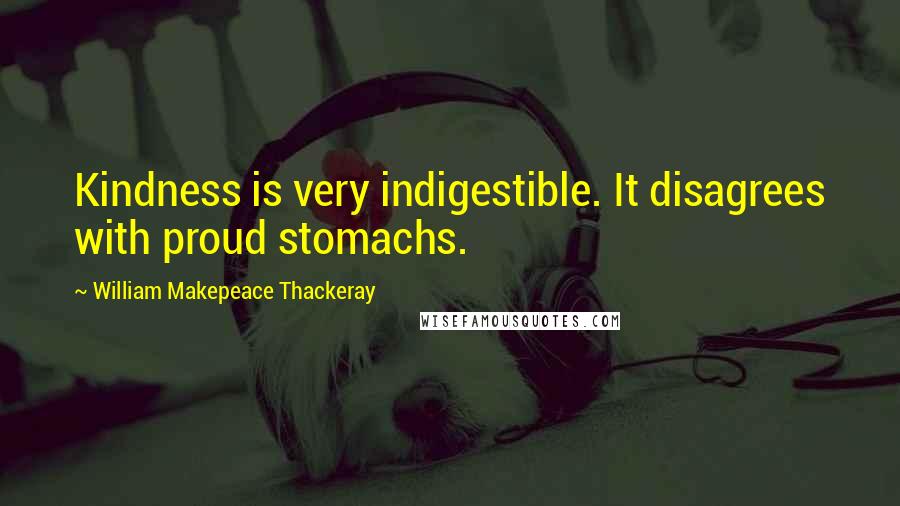 William Makepeace Thackeray Quotes: Kindness is very indigestible. It disagrees with proud stomachs.