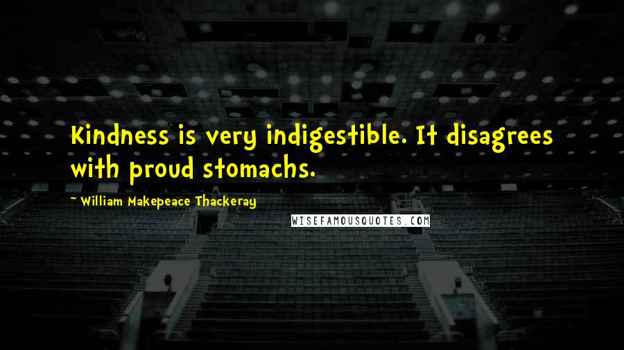 William Makepeace Thackeray Quotes: Kindness is very indigestible. It disagrees with proud stomachs.