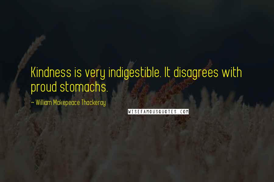 William Makepeace Thackeray Quotes: Kindness is very indigestible. It disagrees with proud stomachs.