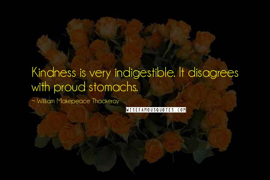 William Makepeace Thackeray Quotes: Kindness is very indigestible. It disagrees with proud stomachs.