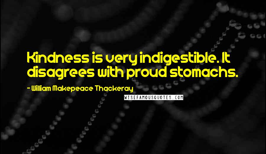 William Makepeace Thackeray Quotes: Kindness is very indigestible. It disagrees with proud stomachs.