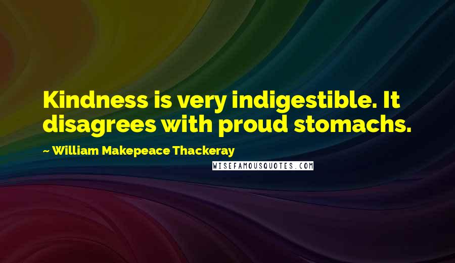 William Makepeace Thackeray Quotes: Kindness is very indigestible. It disagrees with proud stomachs.