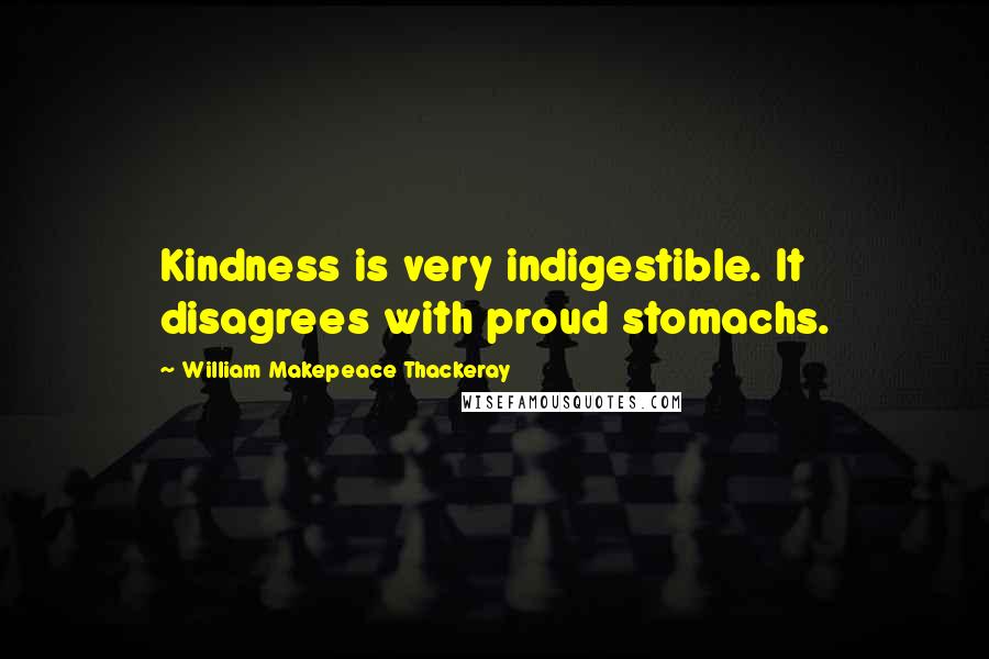 William Makepeace Thackeray Quotes: Kindness is very indigestible. It disagrees with proud stomachs.