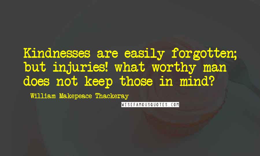 William Makepeace Thackeray Quotes: Kindnesses are easily forgotten; but injuries! what worthy man does not keep those in mind?