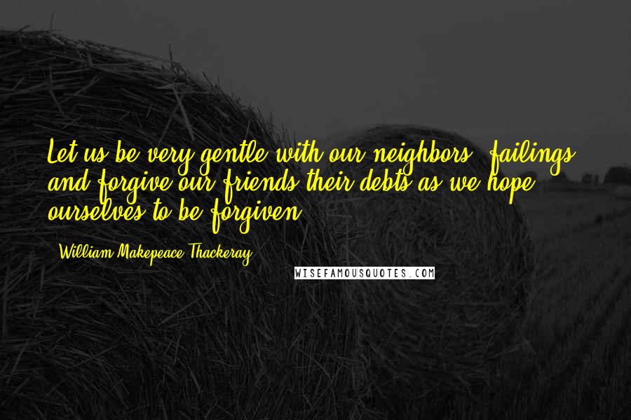 William Makepeace Thackeray Quotes: Let us be very gentle with our neighbors' failings, and forgive our friends their debts as we hope ourselves to be forgiven.