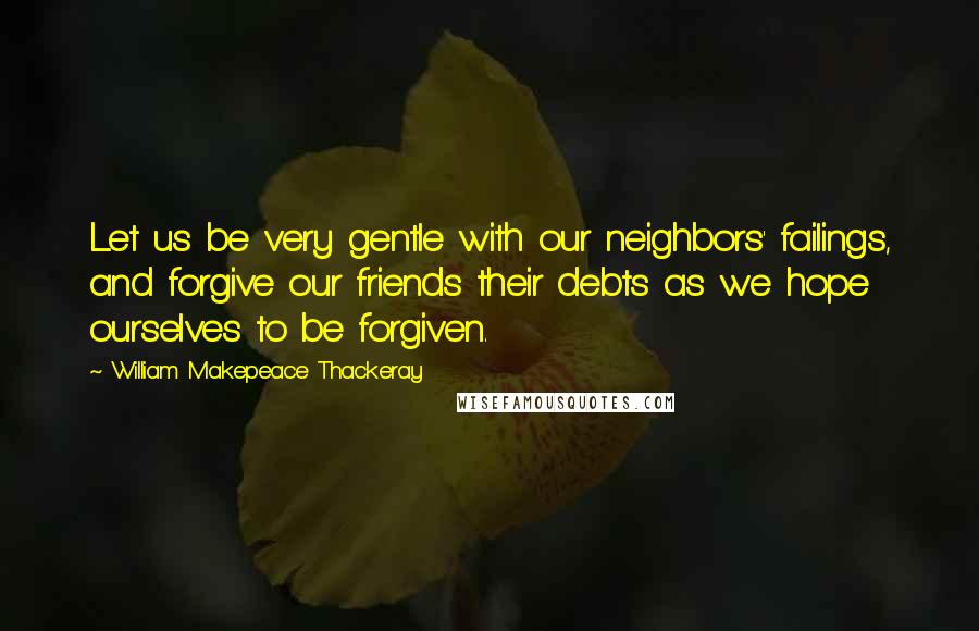 William Makepeace Thackeray Quotes: Let us be very gentle with our neighbors' failings, and forgive our friends their debts as we hope ourselves to be forgiven.