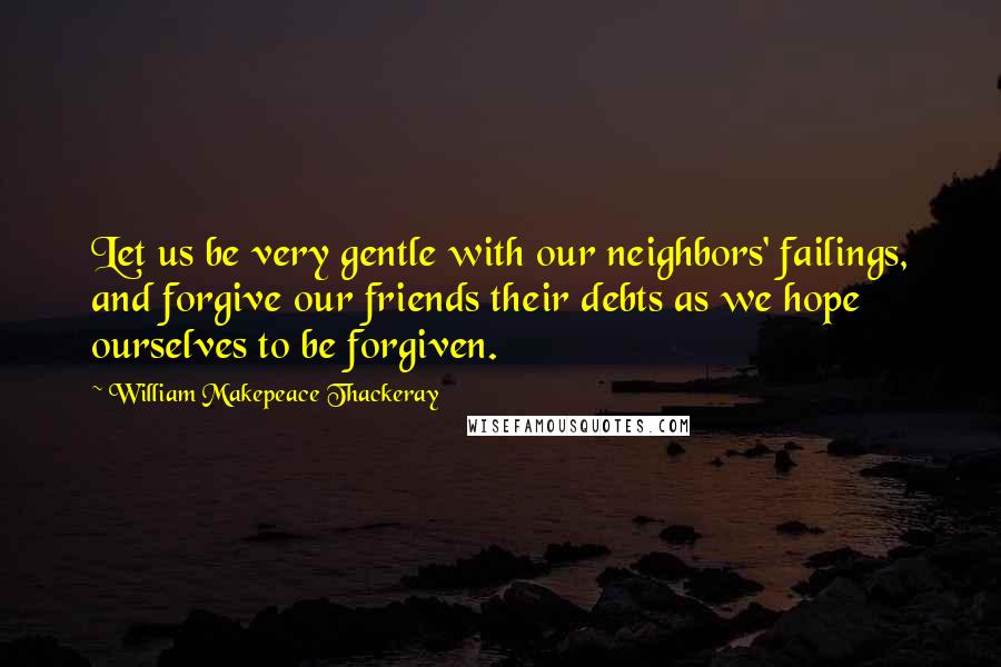 William Makepeace Thackeray Quotes: Let us be very gentle with our neighbors' failings, and forgive our friends their debts as we hope ourselves to be forgiven.