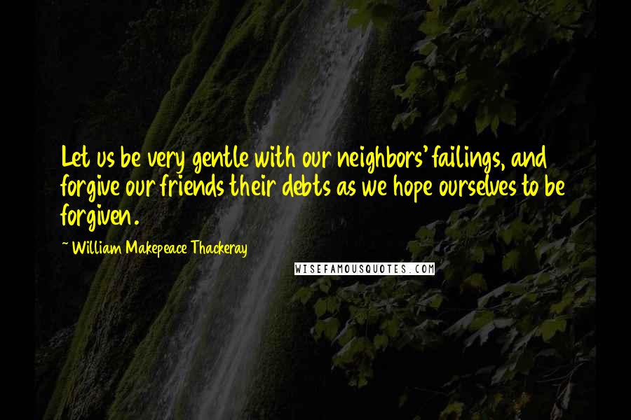 William Makepeace Thackeray Quotes: Let us be very gentle with our neighbors' failings, and forgive our friends their debts as we hope ourselves to be forgiven.