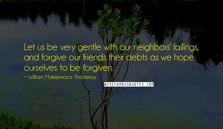 William Makepeace Thackeray Quotes: Let us be very gentle with our neighbors' failings, and forgive our friends their debts as we hope ourselves to be forgiven.