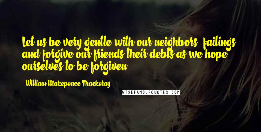 William Makepeace Thackeray Quotes: Let us be very gentle with our neighbors' failings, and forgive our friends their debts as we hope ourselves to be forgiven.