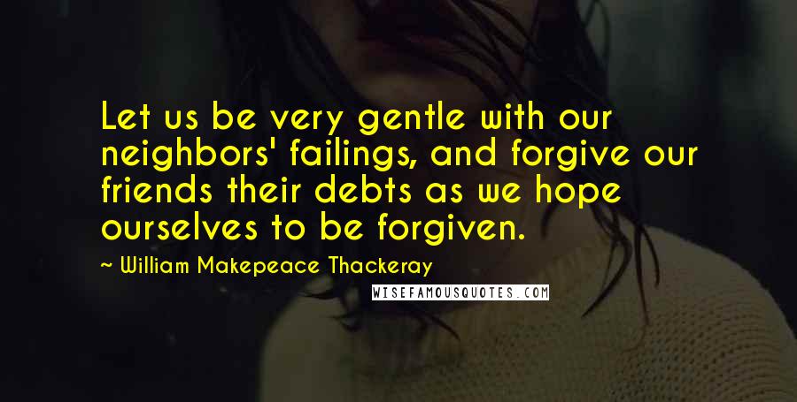 William Makepeace Thackeray Quotes: Let us be very gentle with our neighbors' failings, and forgive our friends their debts as we hope ourselves to be forgiven.