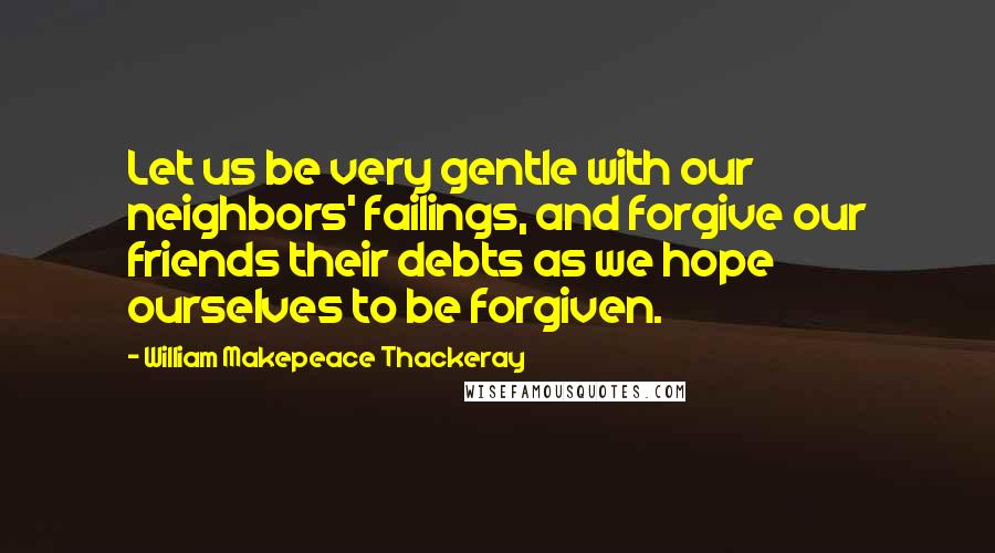 William Makepeace Thackeray Quotes: Let us be very gentle with our neighbors' failings, and forgive our friends their debts as we hope ourselves to be forgiven.