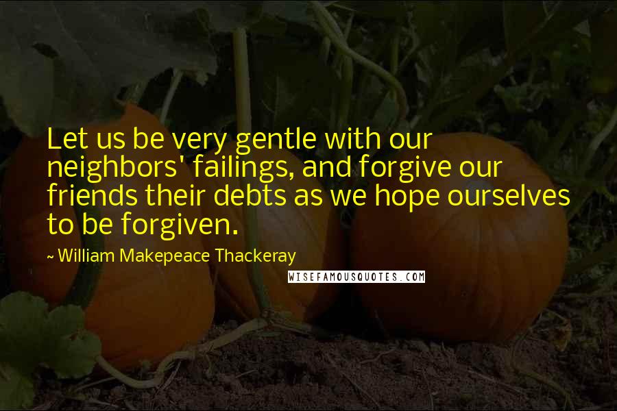 William Makepeace Thackeray Quotes: Let us be very gentle with our neighbors' failings, and forgive our friends their debts as we hope ourselves to be forgiven.