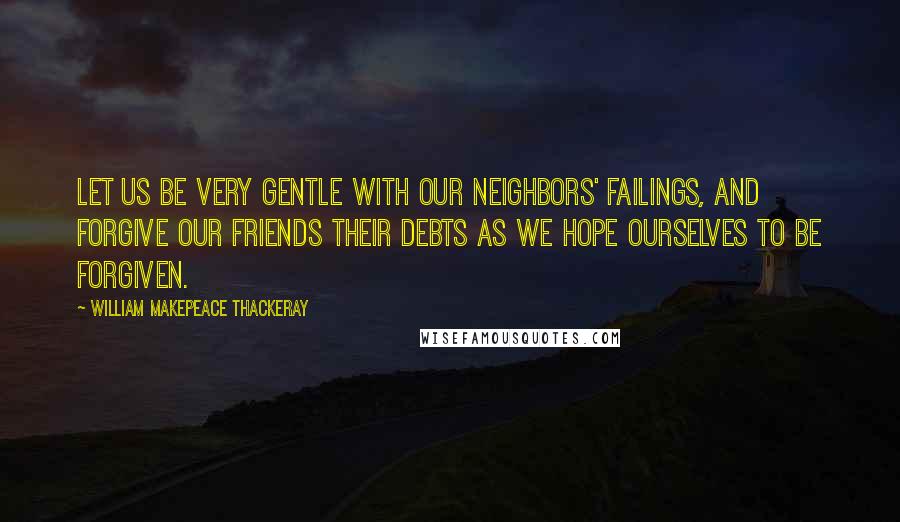 William Makepeace Thackeray Quotes: Let us be very gentle with our neighbors' failings, and forgive our friends their debts as we hope ourselves to be forgiven.