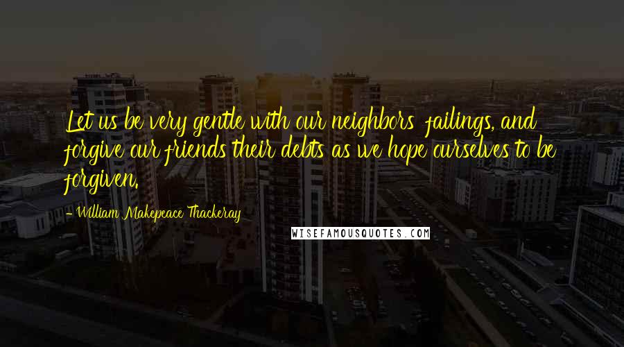 William Makepeace Thackeray Quotes: Let us be very gentle with our neighbors' failings, and forgive our friends their debts as we hope ourselves to be forgiven.