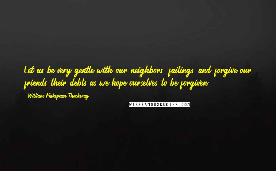 William Makepeace Thackeray Quotes: Let us be very gentle with our neighbors' failings, and forgive our friends their debts as we hope ourselves to be forgiven.