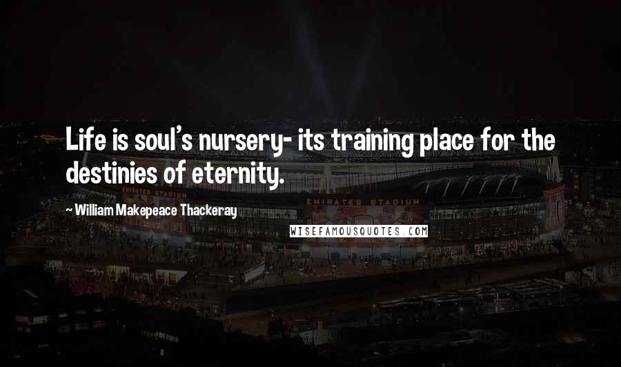 William Makepeace Thackeray Quotes: Life is soul's nursery- its training place for the destinies of eternity.