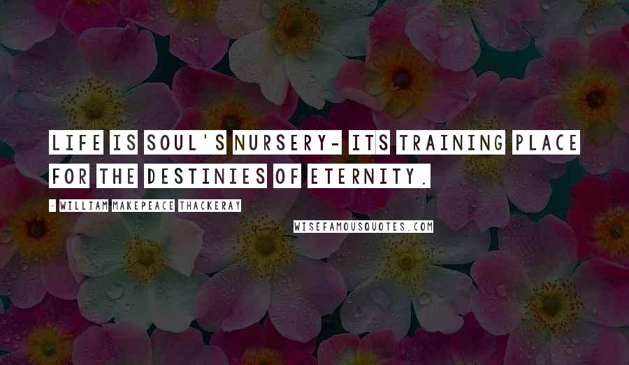 William Makepeace Thackeray Quotes: Life is soul's nursery- its training place for the destinies of eternity.