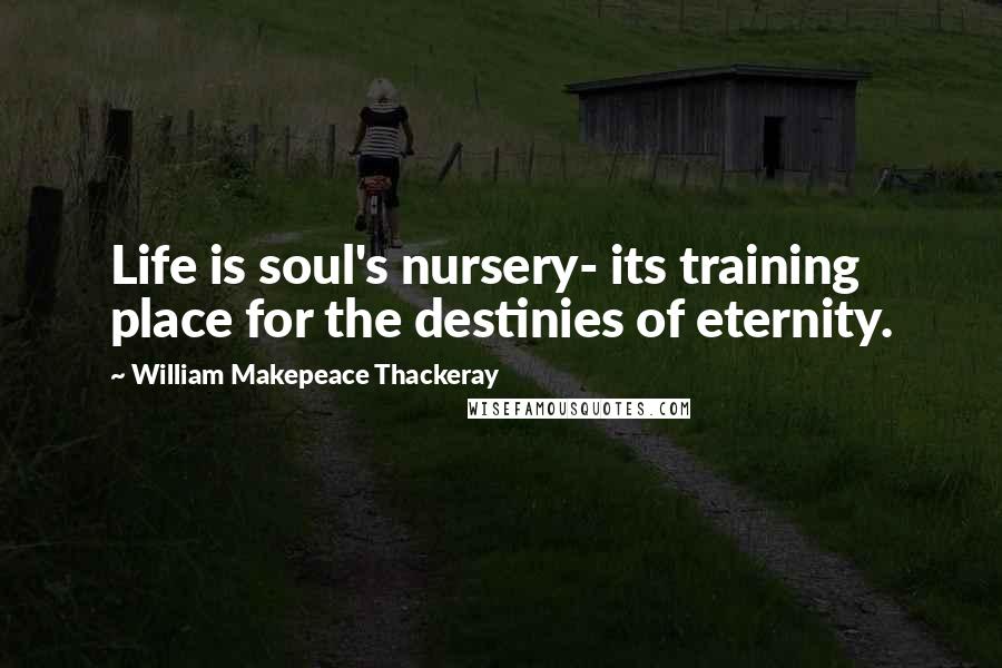 William Makepeace Thackeray Quotes: Life is soul's nursery- its training place for the destinies of eternity.