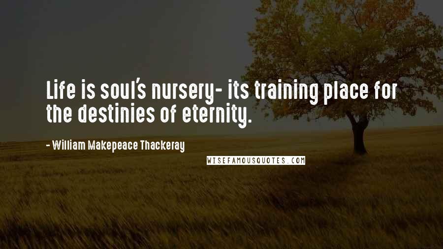 William Makepeace Thackeray Quotes: Life is soul's nursery- its training place for the destinies of eternity.