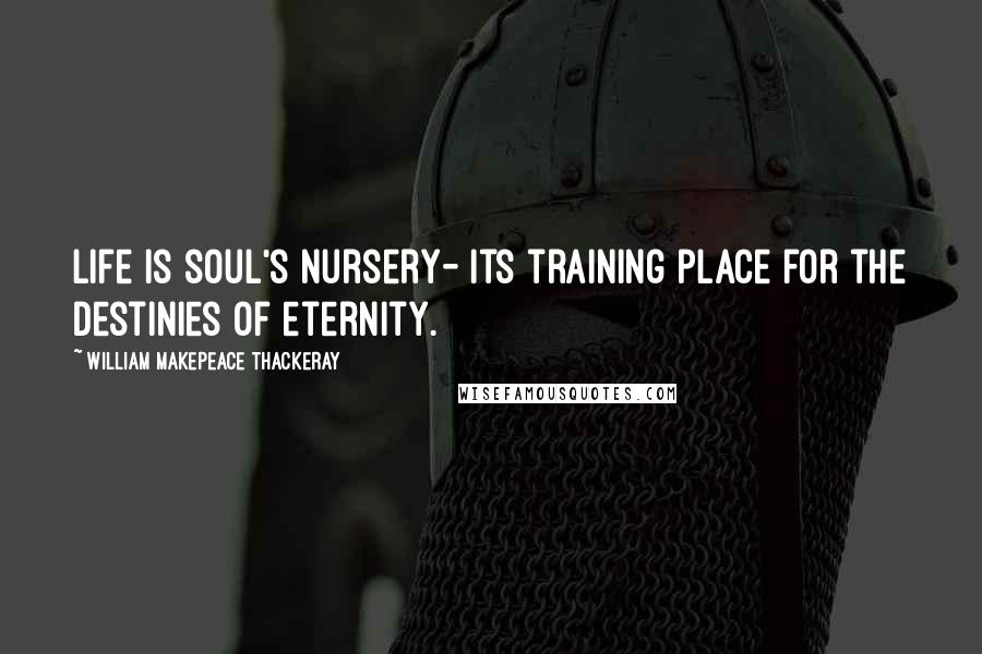 William Makepeace Thackeray Quotes: Life is soul's nursery- its training place for the destinies of eternity.