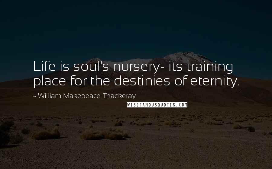 William Makepeace Thackeray Quotes: Life is soul's nursery- its training place for the destinies of eternity.