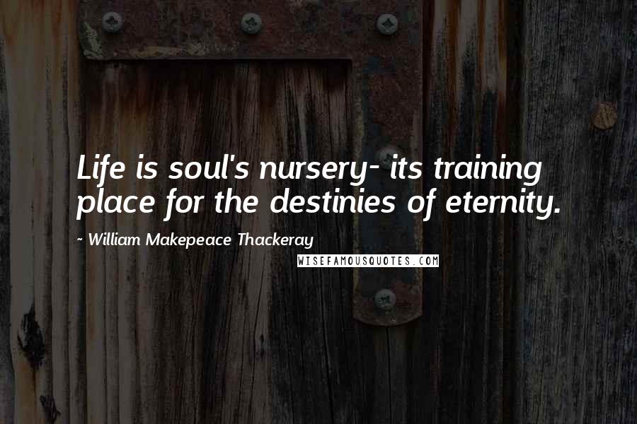 William Makepeace Thackeray Quotes: Life is soul's nursery- its training place for the destinies of eternity.