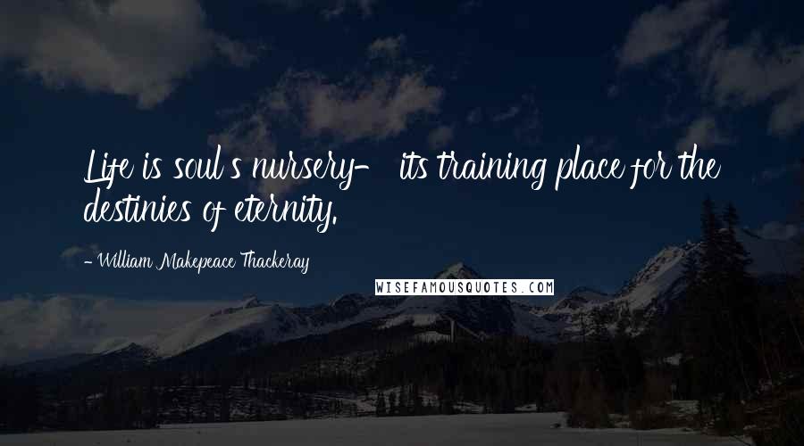 William Makepeace Thackeray Quotes: Life is soul's nursery- its training place for the destinies of eternity.