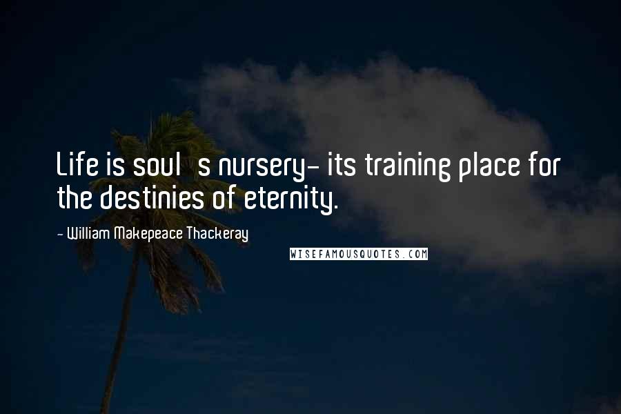 William Makepeace Thackeray Quotes: Life is soul's nursery- its training place for the destinies of eternity.