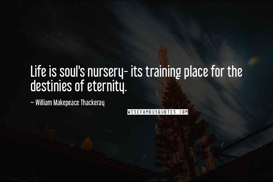 William Makepeace Thackeray Quotes: Life is soul's nursery- its training place for the destinies of eternity.