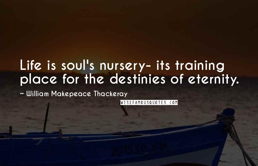 William Makepeace Thackeray Quotes: Life is soul's nursery- its training place for the destinies of eternity.