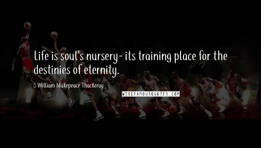 William Makepeace Thackeray Quotes: Life is soul's nursery- its training place for the destinies of eternity.