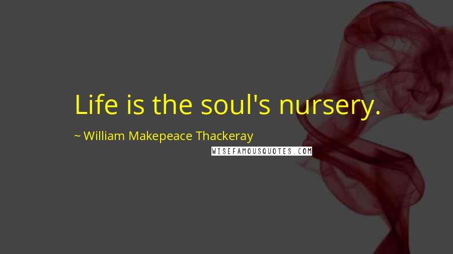 William Makepeace Thackeray Quotes: Life is the soul's nursery.