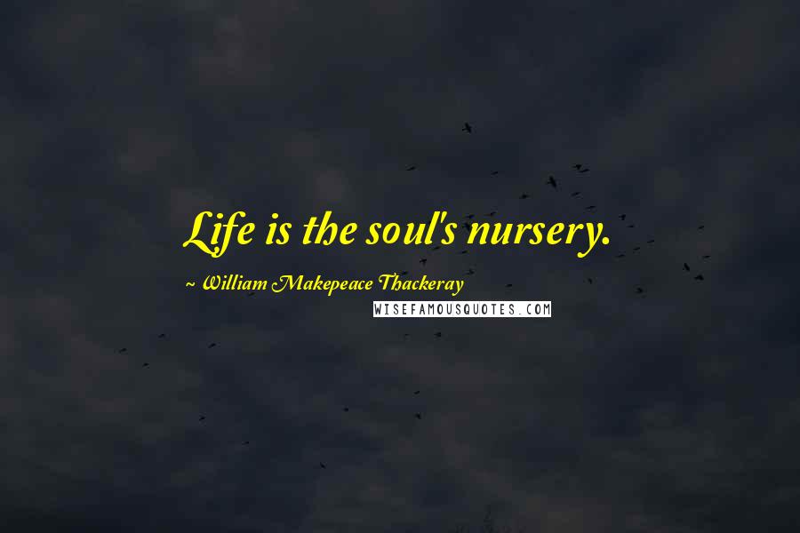 William Makepeace Thackeray Quotes: Life is the soul's nursery.