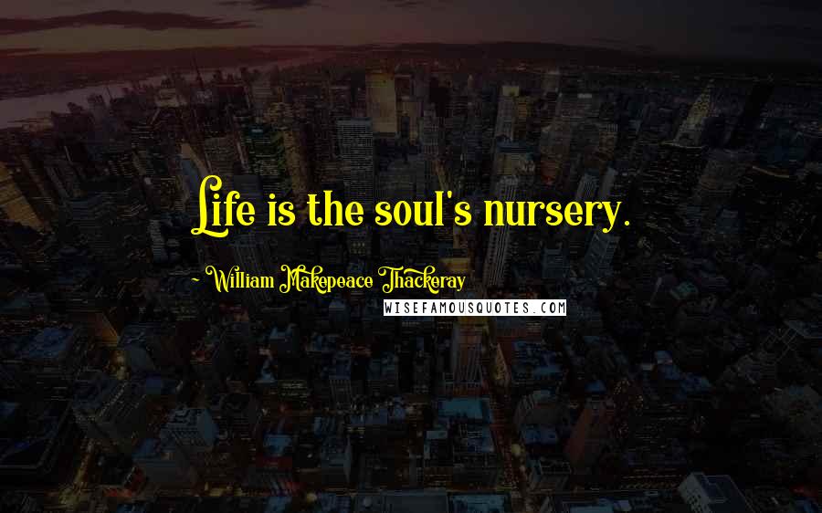 William Makepeace Thackeray Quotes: Life is the soul's nursery.