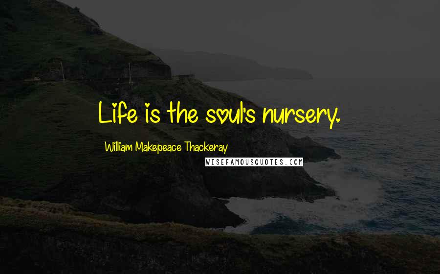 William Makepeace Thackeray Quotes: Life is the soul's nursery.