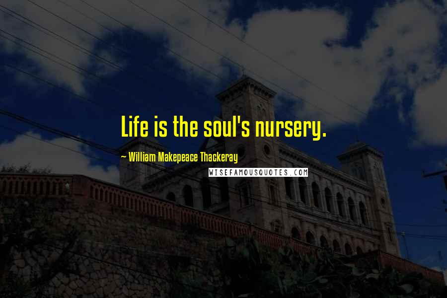 William Makepeace Thackeray Quotes: Life is the soul's nursery.